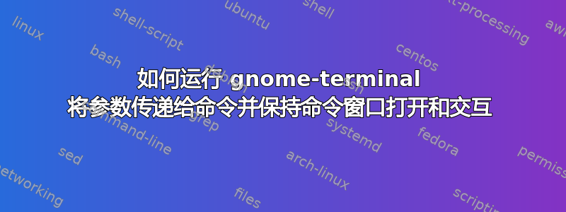 如何运行 gnome-terminal 将参数传递给命令并保持命令窗口打开和交互