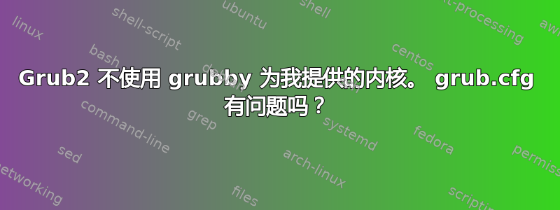 Grub2 不使用 grubby 为我提供的内核。 grub.cfg 有问题吗？