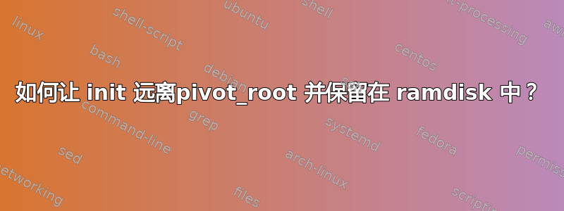 如何让 init 远离pivot_root 并保留在 ramdisk 中？