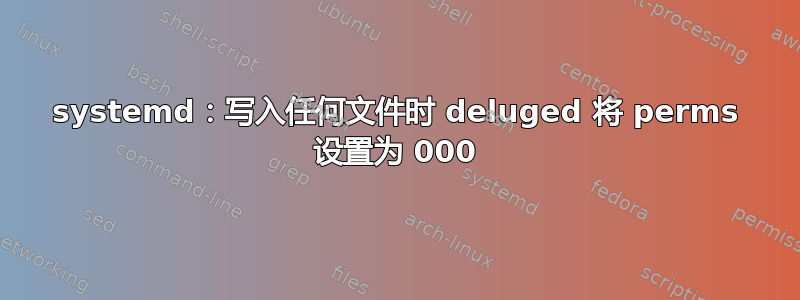 systemd：写入任何文件时 deluged 将 perms 设置为 000