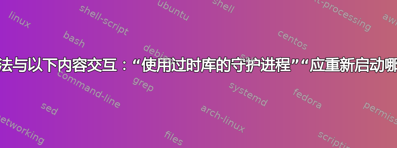 弹出窗口无法与以下内容交互：​​“使用过时库的守护进程”“应重新启动哪些服务？”