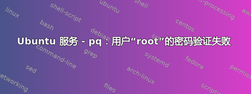 Ubuntu 服务 - pq：用户“root”的密码验证失败