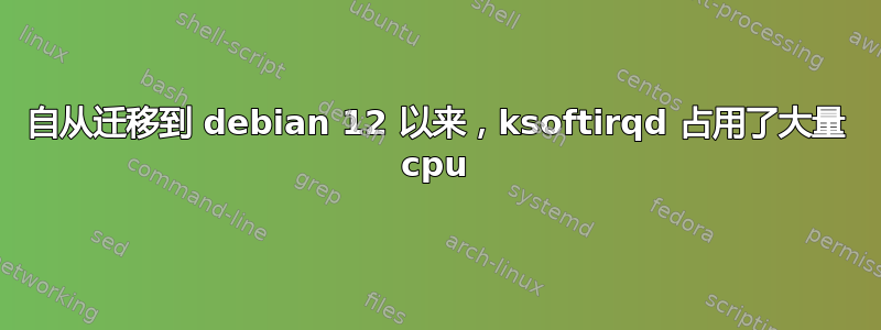 自从迁移到 debian 12 以来，ksoftirqd 占用了大量 cpu