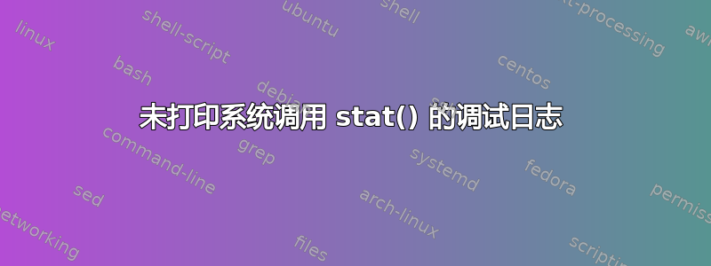 未打印系统调用 stat() 的调试日志