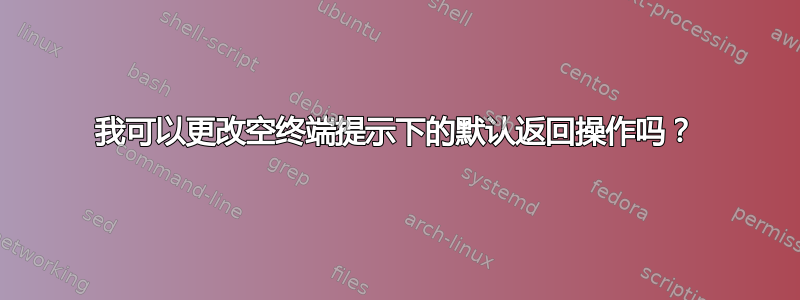 我可以更改空终端提示下的默认返回操作吗？