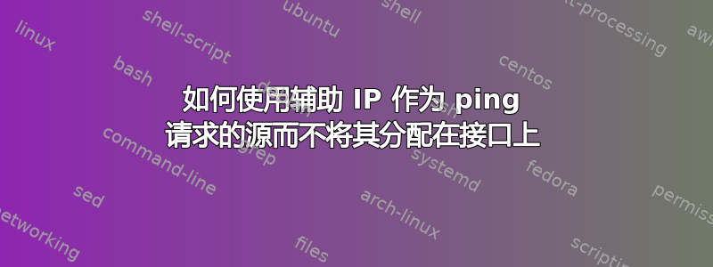 如何使用辅助 IP 作为 ping 请求的源而不将其分配在接口上