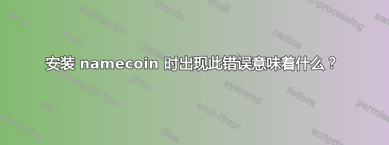 安装 namecoin 时出现此错误意味着什么？