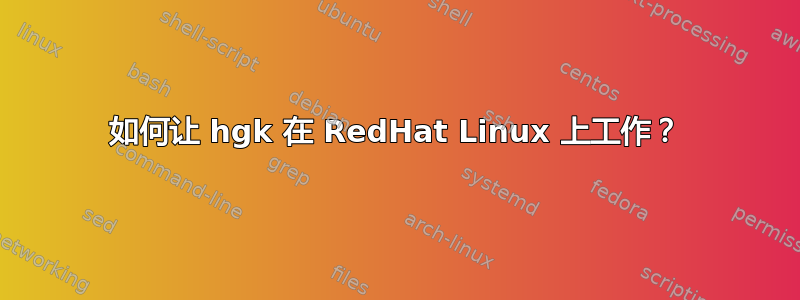 如何让 hgk 在 RedHat Linux 上工作？