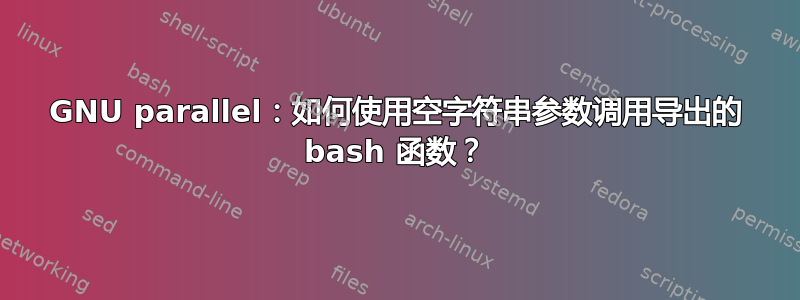 GNU parallel：如何使用空字符串参数调用导出的 bash 函数？