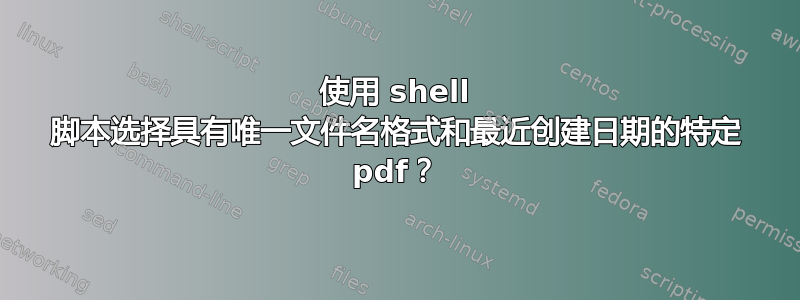 使用 shell 脚本选择具有唯一文件名格式和最近创建日期的特定 pdf？