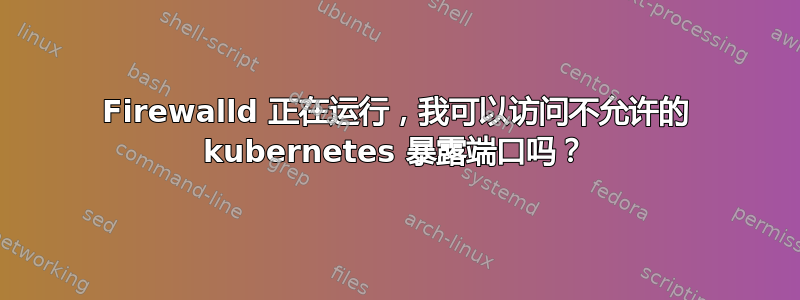 Firewalld 正在运行，我可以访问不允许的 kubernetes 暴露端口吗？