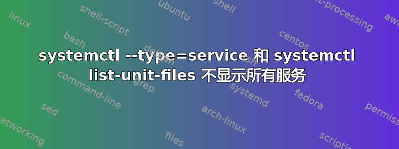 systemctl --type=service 和 systemctl list-unit-files 不显示所有服务