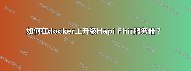 如何在docker上升级Hapi Fhir服务器？