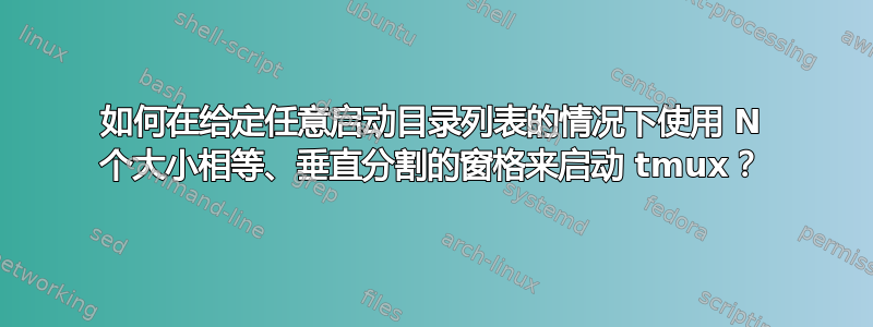 如何在给定任意启动目录列表的情况下使用 N 个大小相等、垂直分割的窗格来启动 tmux？