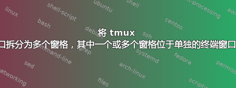 将 tmux 窗口拆分为多个窗格，其中一个或多个窗格位于单独的终端窗口中