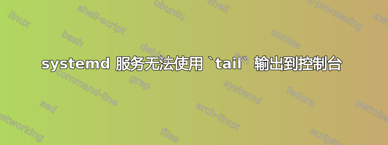 systemd 服务无法使用 `tail` 输出到控制台