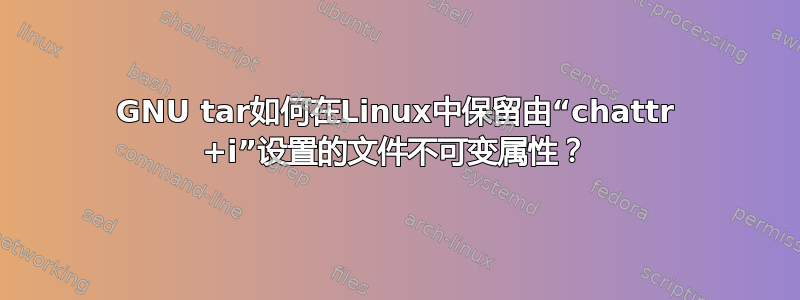 GNU tar如何在Linux中保留由“chattr +i”设置的文件不可变属性？