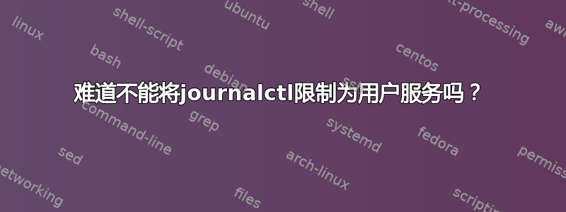 难道不能将journalctl限制为用户服务吗？