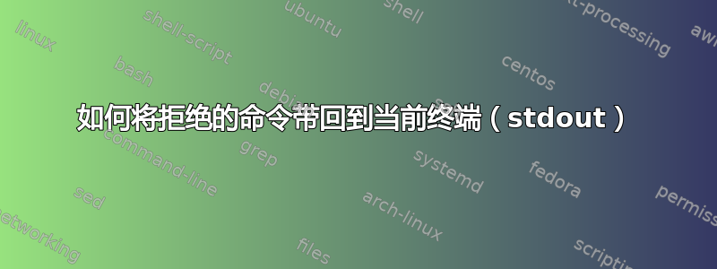 如何将拒绝的命令带回到当前终端（stdout）