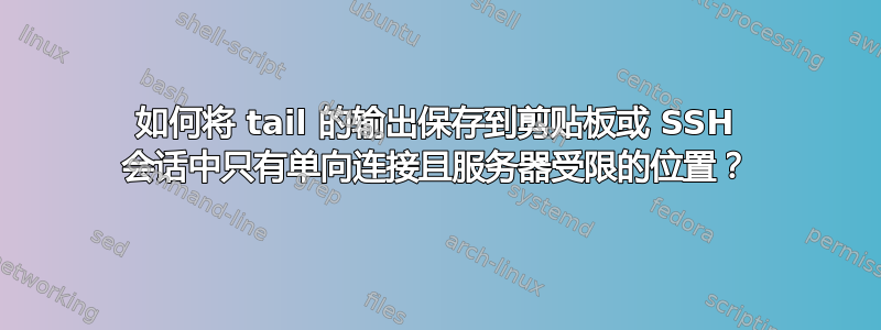 如何将 tail 的输出保存到剪贴板或 SSH 会话中只有单向连接且服务器受限的位置？