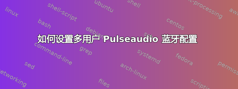 如何设置多用户 Pulseaudio 蓝牙配置