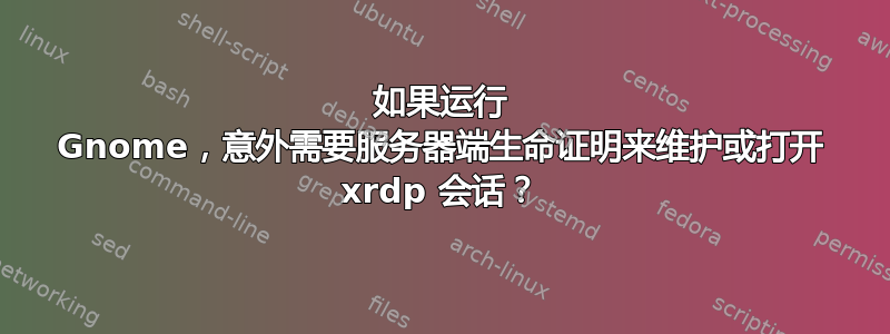 如果运行 Gnome，意外需要服务器端生命证明来维护或打开 xrdp 会话？