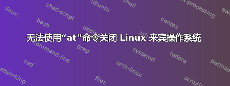 无法使用“at”命令关闭 Linux 来宾操作系统