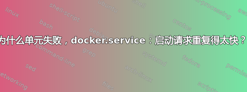 为什么单元失败，docker.service：启动请求重复得太快？