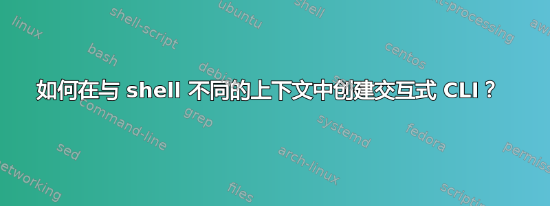 如何在与 shell 不同的上下文中创建交互式 CLI？ 