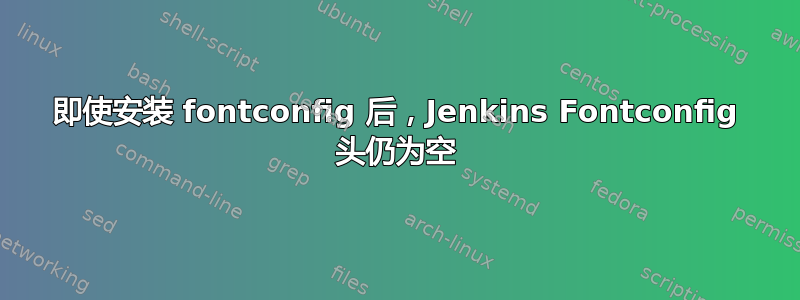 即使安装 fontconfig 后，Jenkins Fontconfig 头仍为空