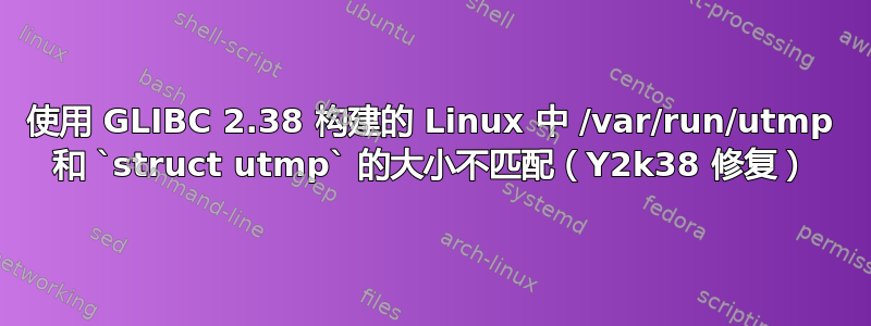 使用 GLIBC 2.38 构建的 Linux 中 /var/run/utmp 和 `struct utmp` 的大小不匹配（Y2k38 修复）