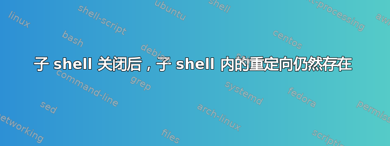 子 shell 关闭后，子 shell 内的重定向仍然存在