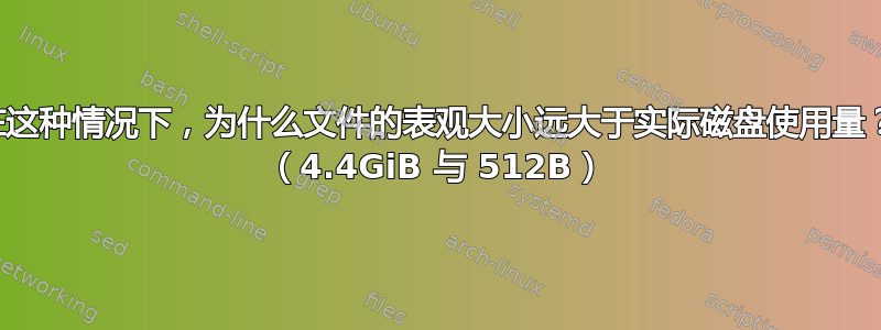 在这种情况下，为什么文件的表观大小远大于实际磁盘使用量？ （4.4GiB 与 512B）