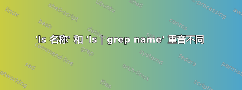 'ls 名称' 和 'ls | grep name' 重音不同