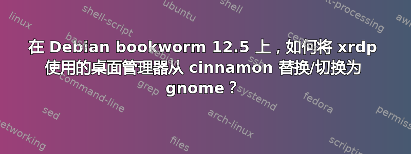 在 Debian bookworm 12.5 上，如何将 xrdp 使用的桌面管理器从 cinnamon 替换/切换为 gnome？