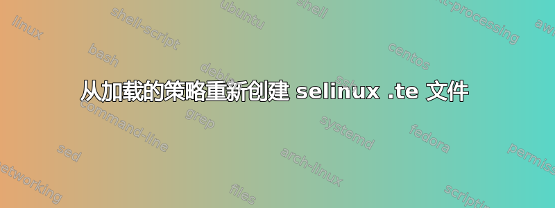 从加载的策略重新创建 selinux .te 文件