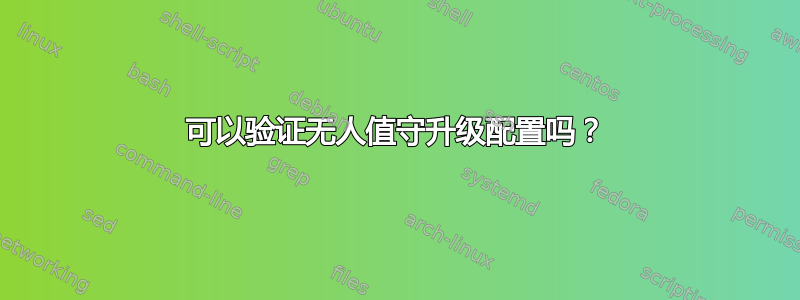 可以验证无人值守升级配置吗？