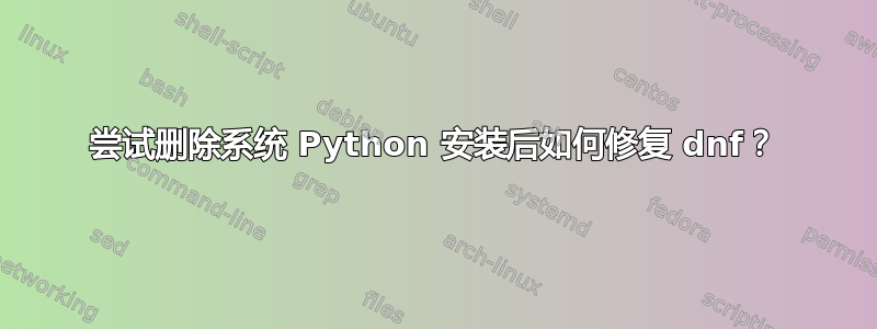 尝试删除系统 Python 安装后如何修复 dnf？