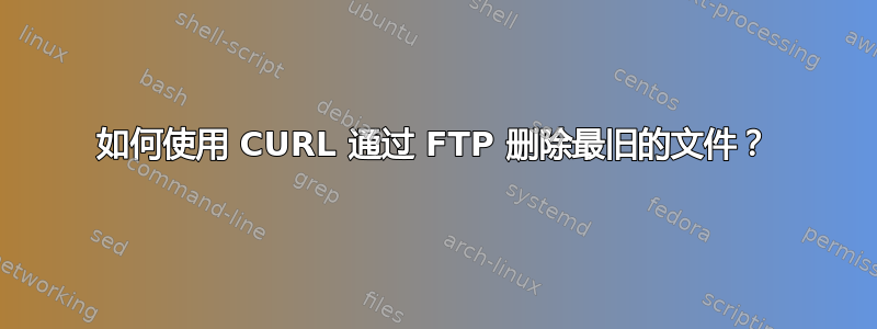 如何使用 CURL 通过 FTP 删除最旧的文件？