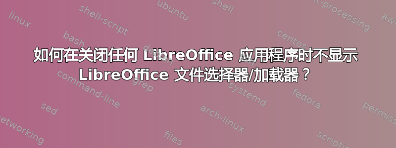 如何在关闭任何 LibreOffice 应用程序时不显示 LibreOffice 文件选择器/加载器？