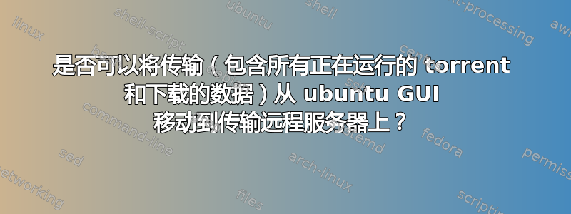 是否可以将传输（包含所有正在运行的 torrent 和下载的数据）从 ubuntu GUI 移动到传输远程服务器上？