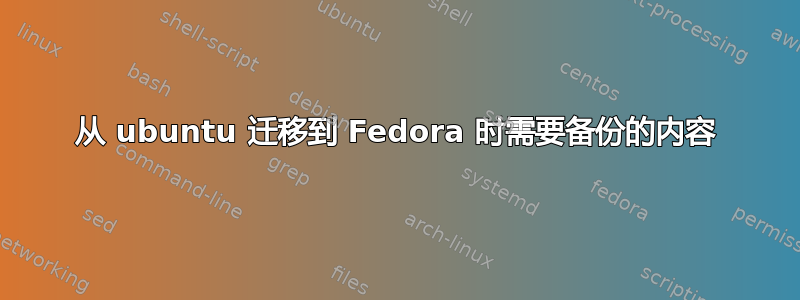 从 ubuntu 迁移到 Fedora 时需要备份的内容