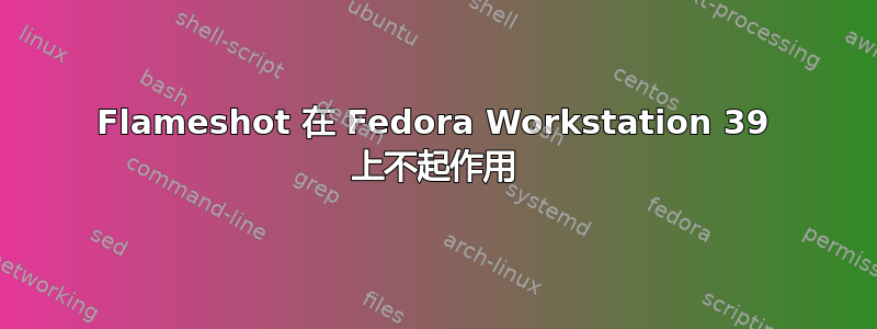 Flameshot 在 Fedora Workstation 39 上不起作用