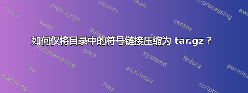 如何仅将目录中的符号链接压缩为 tar.gz？