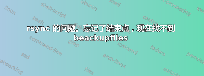 rsync 的问题。忘记了结束点，现在找不到 beackupfiles