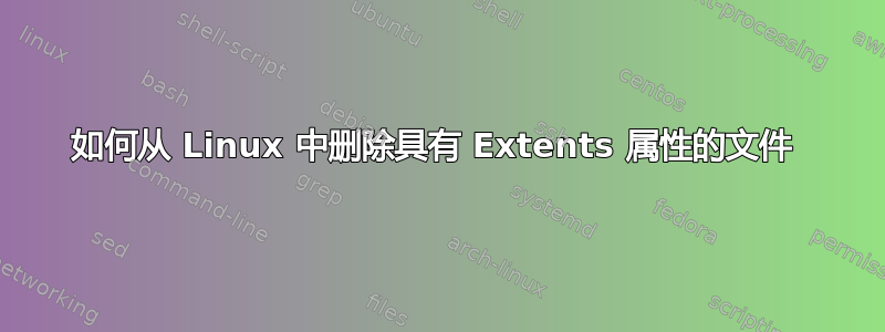 如何从 Linux 中删除具有 Extents 属性的文件 