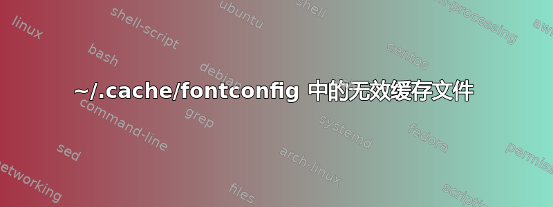 ~/.cache/fontconfig 中的无效缓存文件