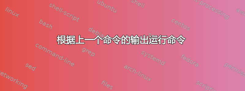 根据上一个命令的输出运行命令