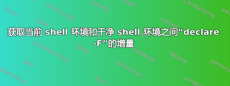 获取当前 shell 环境和干净 shell 环境之间“declare -F”的增量