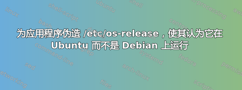 为应用程序伪造 /etc/os-release，使其认为它在 Ubuntu 而不是 Debian 上运行